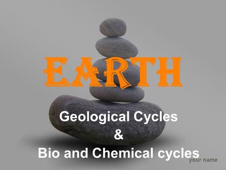 Your name Earth Geological Cycles & Bio and Chemical cycles.