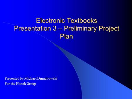 Electronic Textbooks Presentation 3 – Preliminary Project Plan Presented by Michael Dmuchowski For the Ebook Group.