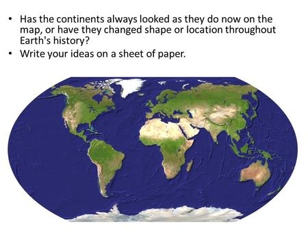 Has the continents always looked as they do now on the map, or have they changed shape or location throughout Earth's history? Write your ideas on a sheet.
