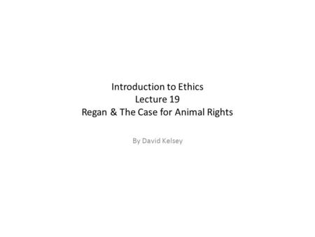 Introduction to Ethics Lecture 19 Regan & The Case for Animal Rights By David Kelsey.