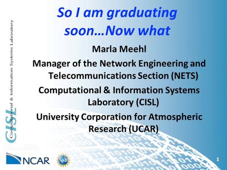 So I am graduating soon…Now what 1 Marla Meehl Manager of the Network Engineering and Telecommunications Section (NETS) Computational & Information Systems.