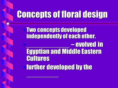 Concepts of floral design §Two concepts developed independently of each other. §____________ – evolved in Egyptian and Middle Eastern Cultures §further.