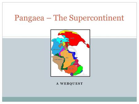 A WEBQUEST Pangaea – The Supercontinent. Do You Think the World Has Always Looked Like This?