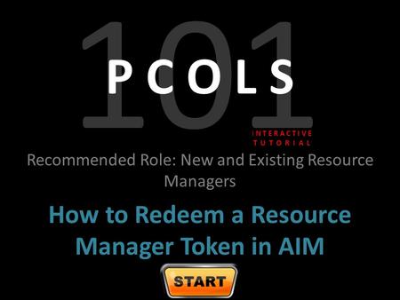 101 P C O L S Recommended Role: New and Existing Resource Managers How to Redeem a Resource Manager Token in AIM I N T E R A C T I V E T U T O R I A L.