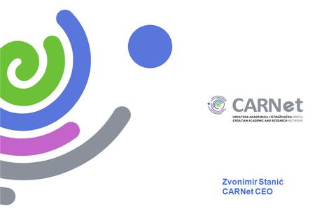 Zvonimir Stanić CARNet CEO. CARNet – The Institution  CARNet - Croatian Academic and Research Network  Founded by the Croatian Government in 1995 