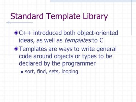 Standard Template Library C++ introduced both object-oriented ideas, as well as templates to C Templates are ways to write general code around objects.