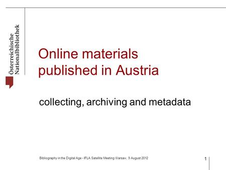 Bibliography in the Digital Age - IFLA Satellite Meeting Warsaw, 9 August 2012 1 Online materials published in Austria collecting, archiving and metadata.