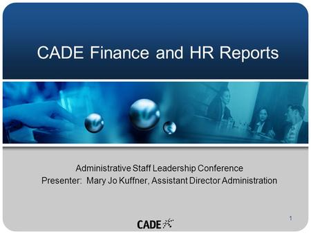 1 CADE Finance and HR Reports Administrative Staff Leadership Conference Presenter: Mary Jo Kuffner, Assistant Director Administration.