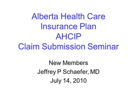Alberta Health Care Insurance Plan AHCIP Claim Submission Seminar New Members Jeffrey P Schaefer, MD July 14, 2010.