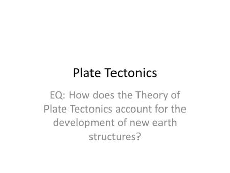 Plate Tectonics EQ: How does the Theory of Plate Tectonics account for the development of new earth structures?