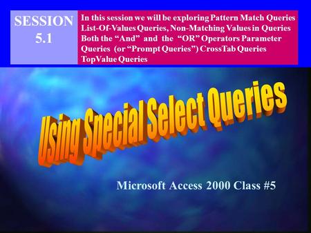 SESSION 5.1 In this session we will be exploring Pattern Match Queries List-Of-Values Queries, Non-Matching Values in Queries Both the “And” and the “OR”