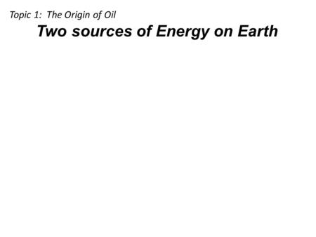 Two sources of Energy on Earth Topic 1: The Origin of Oil.