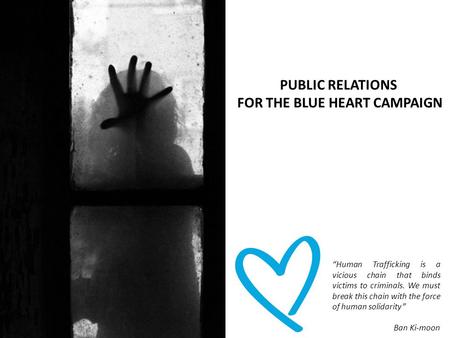 PUBLIC RELATIONS FOR THE BLUE HEART CAMPAIGN “Human Trafficking is a vicious chain that binds victims to criminals. We must break this chain with the force.