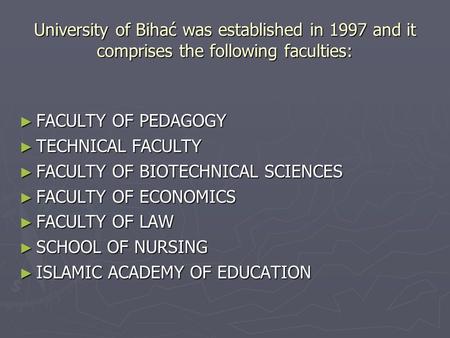 University of Bihać was established in 1997 and it comprises the following faculties: ► FACULTY OF PEDAGOGY ► TECHNICAL FACULTY ► FACULTY OF BIOTECHNICAL.