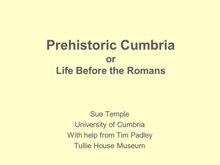 Prehistoric Cumbria or Life Before the Romans Sue Temple University of Cumbria With help from Tim Padley Tullie House Museum.