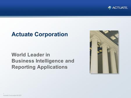 1 Actuate Corporation © 2007 Actuate Corporation World Leader in Business Intelligence and Reporting Applications.