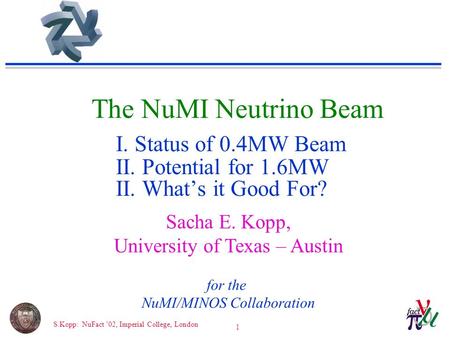 S.Kopp: NuFact ’02, Imperial College, London 1 The NuMI Neutrino Beam I. Status of 0.4MW Beam II. Potential for 1.6MW II. What’s it Good For? Sacha E.