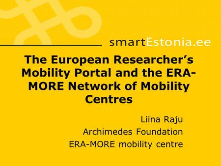 The European Researcher’s Mobility Portal and the ERA- MORE Network of Mobility Centres Liina Raju Archimedes Foundation ERA-MORE mobility centre.