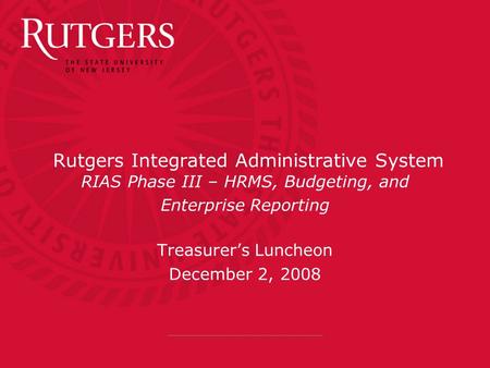 Rutgers Integrated Administrative System RIAS Phase III – HRMS, Budgeting, and Enterprise Reporting Treasurer’s Luncheon December 2, 2008.