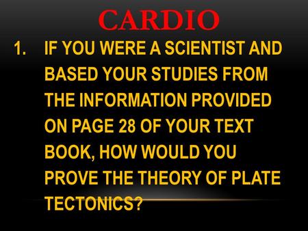 CARDIO 1.IF YOU WERE A SCIENTIST AND BASED YOUR STUDIES FROM THE INFORMATION PROVIDED ON PAGE 28 OF YOUR TEXT BOOK, HOW WOULD YOU PROVE THE THEORY OF PLATE.
