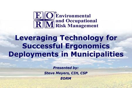 Leveraging Technology for Successful Ergonomics Deployments in Municipalities Presented by: Steve Meyers, CIH, CSP EORM Presented by: Steve Meyers, CIH,