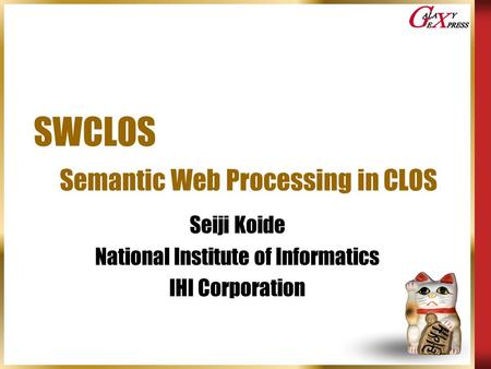 SWCLOS Semantic Web Processing in CLOS Seiji Koide National Institute of Informatics IHI Corporation.