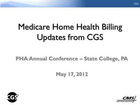 Medicare Home Health Billing Updates from CGS PHA Annual Conference – State College, PA May 17, 2012.