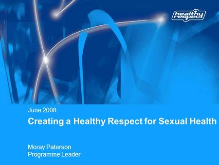 Creating a Healthy Respect for Sexual Health June 2008 Moray Paterson Programme Leader.