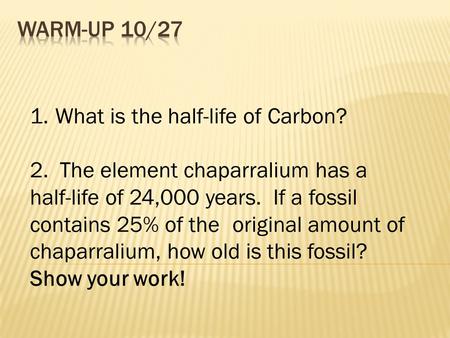 1.What is the half-life of Carbon? 2. The element chaparralium has a half-life of 24,000 years. If a fossil contains 25% of the original amount of chaparralium,