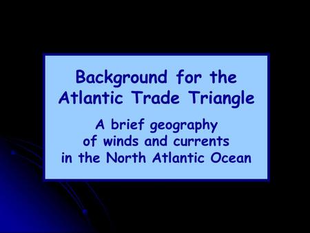Background for the Atlantic Trade Triangle A brief geography of winds and currents in the North Atlantic Ocean.