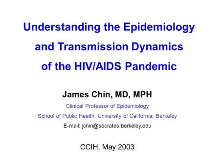 Understanding the Epidemiology and Transmission Dynamics of the HIV/AIDS Pandemic James Chin, MD, MPH Clinical Professor of Epidemiology School of Public.