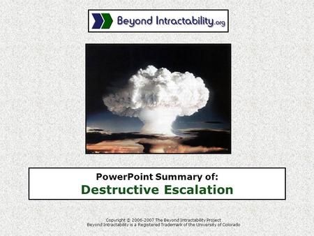 PowerPoint Summary of: Destructive Escalation Copyright © 2006-2007 The Beyond Intractability Project Beyond Intractability is a Registered Trademark of.