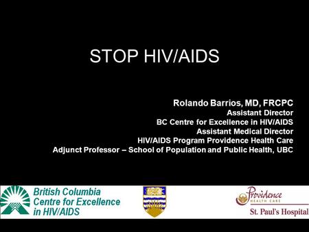 STOP HIV/AIDS Rolando Barrios, MD, FRCPC Assistant Director BC Centre for Excellence in HIV/AIDS Assistant Medical Director HIV/AIDS Program Providence.