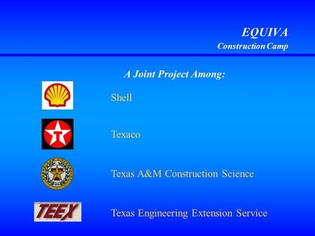 EQUIVA Construction Camp A Joint Project Among: Shell Texas A&M Construction Science Texas Engineering Extension Service Texaco.