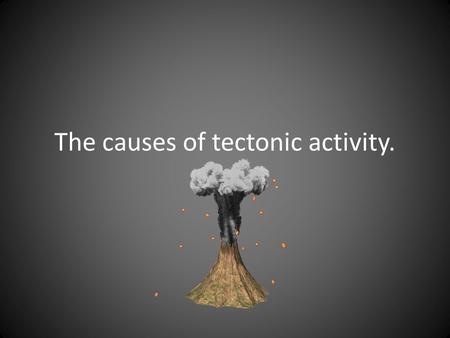 The causes of tectonic activity.. What causes tectonic activity? The Earth's crust and upper part of the mantle are broken into large pieces called tectonic.