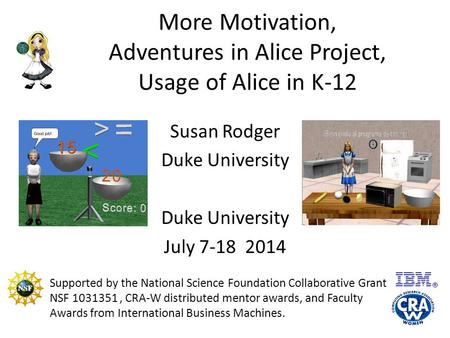 More Motivation, Adventures in Alice Project, Usage of Alice in K-12 Susan Rodger Duke University July 7-18 2014 Supported by the National Science Foundation.