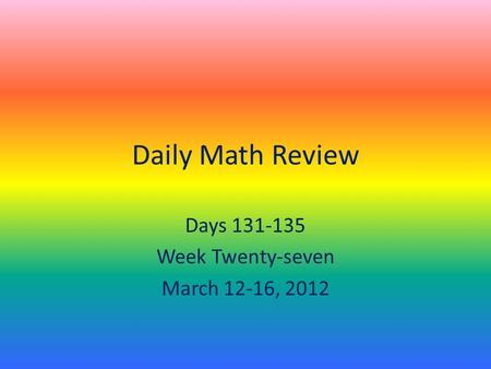 Daily Math Review Days 131-135 Week Twenty-seven March 12-16, 2012.