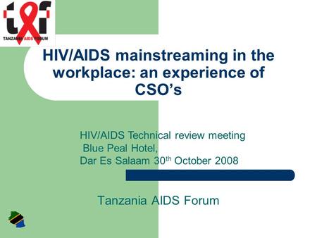 HIV/AIDS mainstreaming in the workplace: an experience of CSO’s Tanzania AIDS Forum HIV/AIDS Technical review meeting Blue Peal Hotel, Dar Es Salaam 30.