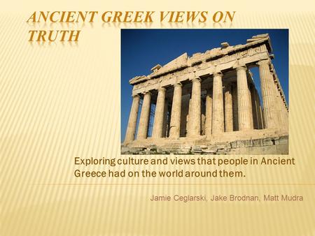 Exploring culture and views that people in Ancient Greece had on the world around them. Jamie Ceglarski, Jake Brodnan, Matt Mudra.
