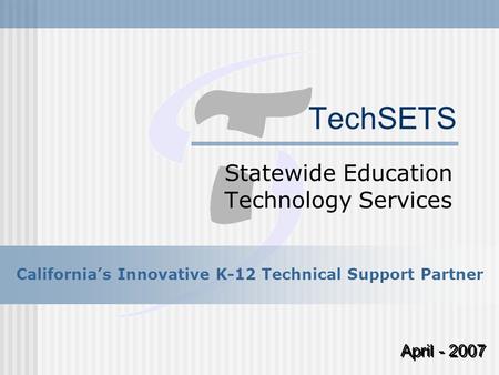 TechSETS Statewide Education Technology Services April - 2007 California’s Innovative K-12 Technical Support Partner.