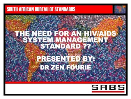 SOUTH AFRICAN BUREAU OF STANDARDS THE NEED FOR AN HIV/AIDS SYSTEM MANAGEMENT STANDARD ?? PRESENTED BY: DR ZEN FOURIE.