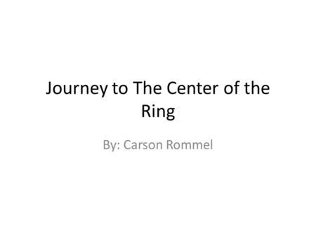 Journey to The Center of the Ring By: Carson Rommel.