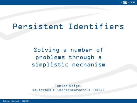 Tobias Weigel (DKRZ) Tobias Weigel Deutsches Klimarechenzentrum (DKRZ) Persistent Identifiers Solving a number of problems through a simplistic mechanism.