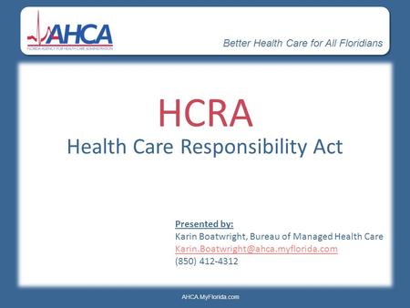 Better Health Care for All Floridians AHCA.MyFlorida.com HCRA Health Care Responsibility Act Presented by: Karin Boatwright, Bureau of Managed Health Care.