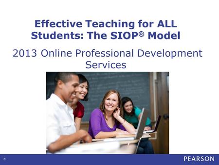 0 The SIOP ® Model Effective Teaching for ALL Students: The SIOP ® Model 2013 Online Professional Development Services.