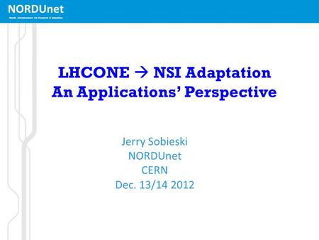 NORDUnet Nordic infrastructure for Research & Education LHCONE  NSI Adaptation An Applications’ Perspective Jerry Sobieski NORDUnet CERN Dec. 13/14 2012.