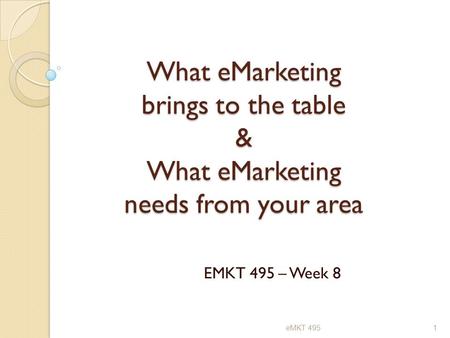 What eMarketing brings to the table & What eMarketing needs from your area EMKT 495 – Week 8 eMKT 4951.