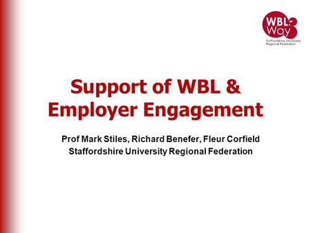 Support of WBL & Employer Engagement Prof Mark Stiles, Richard Benefer, Fleur Corfield Staffordshire University Regional Federation.