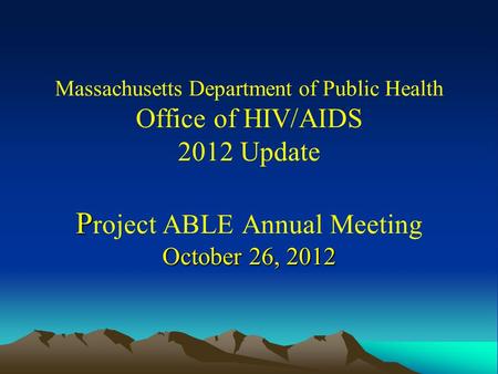 P October 26, 2012 Massachusetts Department of Public Health Office of HIV/AIDS 2012 Update P roject ABLE Annual Meeting October 26, 2012.