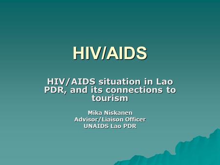 HIV/AIDS HIV/AIDS situation in Lao PDR, and its connections to tourism Mika Niskanen Advisor/Liaison Officer UNAIDS Lao PDR.